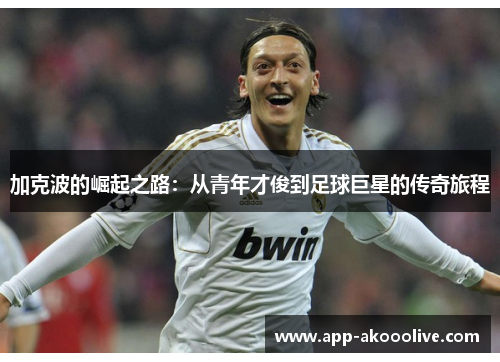 加克波的崛起之路：从青年才俊到足球巨星的传奇旅程