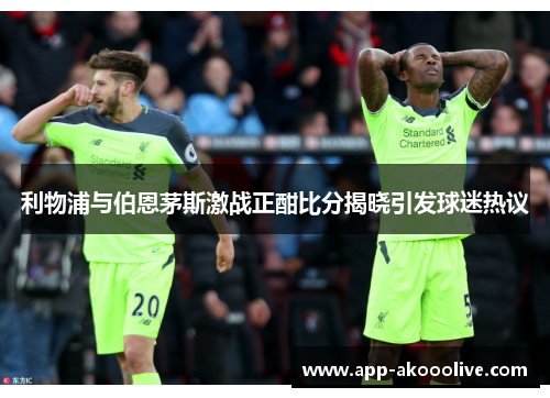 利物浦与伯恩茅斯激战正酣比分揭晓引发球迷热议