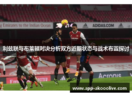 利兹联与布莱顿对决分析双方近期状态与战术布置探讨