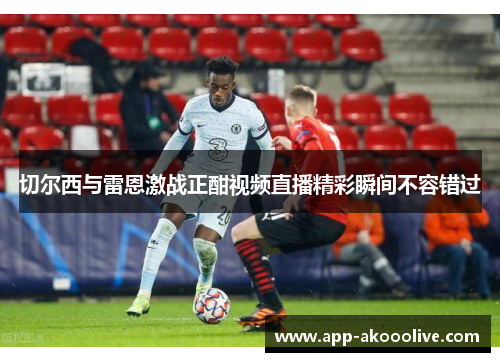切尔西与雷恩激战正酣视频直播精彩瞬间不容错过