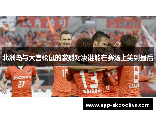 北洲岛与大宫松鼠的激烈对决谁能在赛场上笑到最后