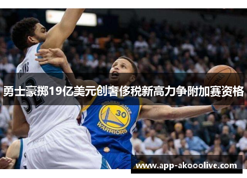 勇士豪掷19亿美元创奢侈税新高力争附加赛资格