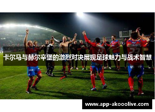 卡尔马与赫尔辛堡的激烈对决展现足球魅力与战术智慧