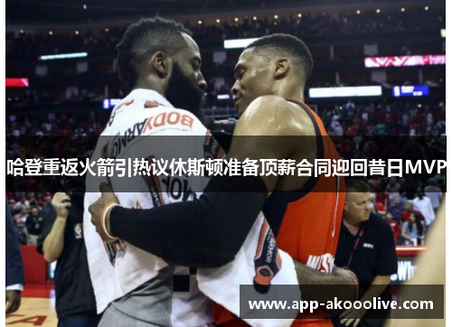 哈登重返火箭引热议休斯顿准备顶薪合同迎回昔日MVP